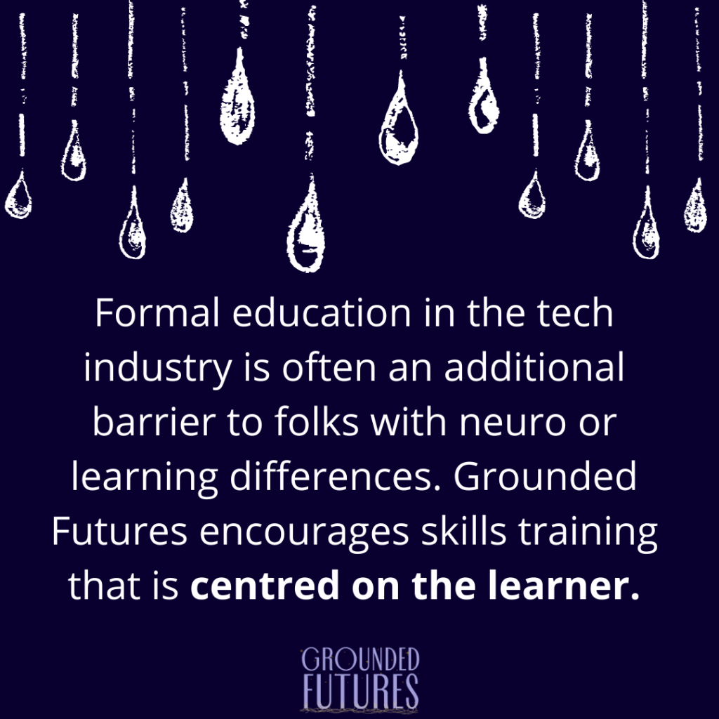 Formal education in the tech industry is often an additional barrier to folks with neuro or learning differences. Grounded Futures encourages skills training that is centred on the learner.
